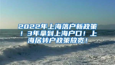 2022年上海落户新政策！3年拿到上海户口！上海居转户政策放宽！