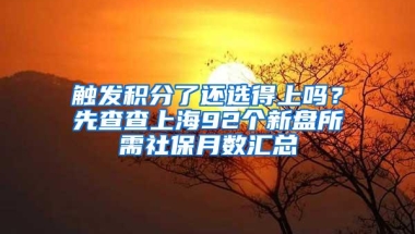 触发积分了还选得上吗？先查查上海92个新盘所需社保月数汇总