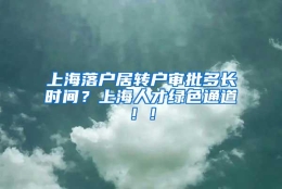 上海落户居转户审批多长时间？上海人才绿色通道！！