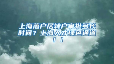 上海落户居转户审批多长时间？上海人才绿色通道！！