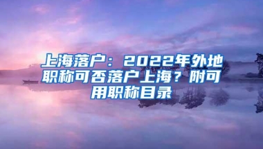 上海落户：2022年外地职称可否落户上海？附可用职称目录