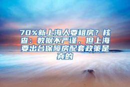 70%新上海人要租房？核查：数据不严谨，但上海要出台保障房配套政策是真的