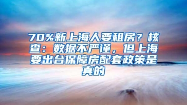 70%新上海人要租房？核查：数据不严谨，但上海要出台保障房配套政策是真的