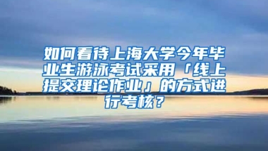 如何看待上海大学今年毕业生游泳考试采用「线上提交理论作业」的方式进行考核？