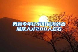 我省今年计划引进海外高层次人才200人左右