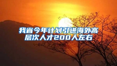 我省今年计划引进海外高层次人才200人左右