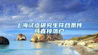 上海试点研究生符合条件可直接落户