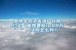 女博士帮丈夫落户北京，约定“离婚要赔1000万”，法院怎么判？