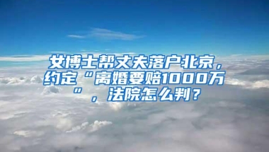 女博士帮丈夫落户北京，约定“离婚要赔1000万”，法院怎么判？