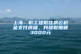 上海：职工提取住房公积金支付房租，月提取限额3000元