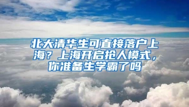 北大清华生可直接落户上海？上海开启抢人模式，你准备生学霸了吗