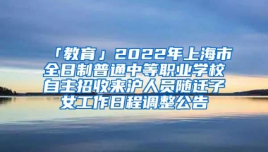 「教育」2022年上海市全日制普通中等职业学校自主招收来沪人员随迁子女工作日程调整公告