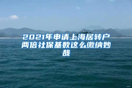 2021年申请上海居转户两倍社保基数这么缴纳妙哉