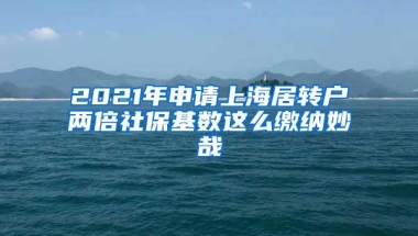 2021年申请上海居转户两倍社保基数这么缴纳妙哉