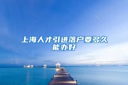 上海人才引进落户要多久能办好