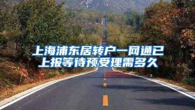 上海浦东居转户一网通已上报等待预受理需多久