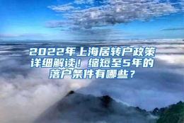 2022年上海居转户政策详细解读！缩短至5年的落户条件有哪些？