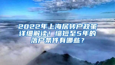 2022年上海居转户政策详细解读！缩短至5年的落户条件有哪些？