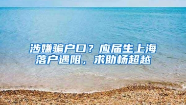 涉嫌骗户口？应届生上海落户遇阻，求助杨超越