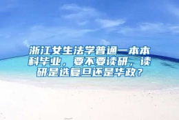 浙江女生法学普通一本本科毕业，要不要读研，读研是选复旦还是华政？