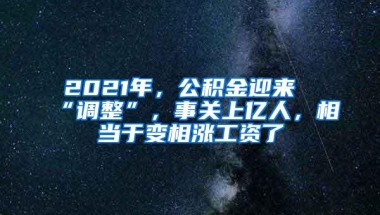 2021年，公积金迎来“调整”，事关上亿人，相当于变相涨工资了