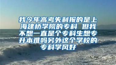 我今年高考失利报的是上海建桥学院的专科 但我不想一直是个专科生想专升本难吗另外这个学校的专科学风好