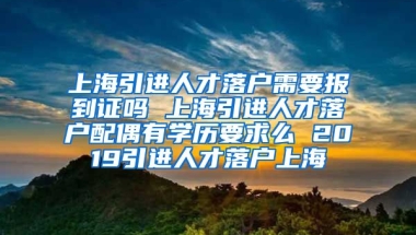 上海引进人才落户需要报到证吗 上海引进人才落户配偶有学历要求么 2019引进人才落户上海