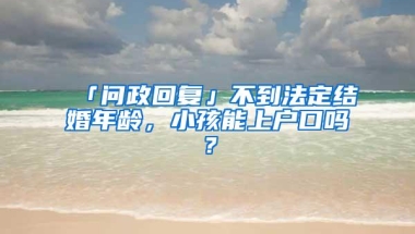 「问政回复」不到法定结婚年龄，小孩能上户口吗？