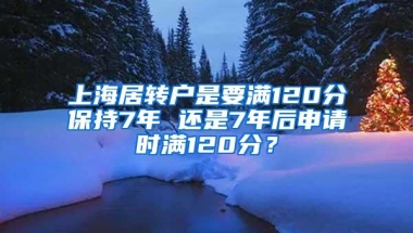 上海居转户是要满120分保持7年 还是7年后申请时满120分？