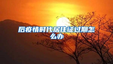 后疫情时代居住证过期怎么办