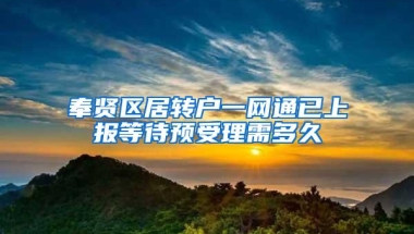 奉贤区居转户一网通已上报等待预受理需多久