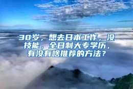 30岁，想去日本工作，没技能，全日制大专学历，有没有啥推荐的方法？