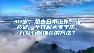 30岁，想去日本工作，没技能，全日制大专学历，有没有啥推荐的方法？