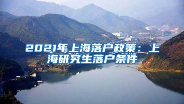 2021年上海落户政策：上海研究生落户条件