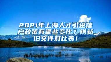 2021年上海人才引进落户政策有哪些变化？附新旧文件对比表！