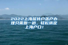 2022上海居转户落户办理只需跑一趟，轻松搞定上海户口！