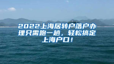 2022上海居转户落户办理只需跑一趟，轻松搞定上海户口！