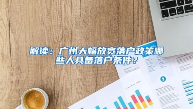 解读：广州大幅放宽落户政策哪些人具备落户条件？