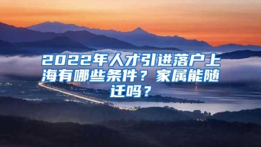 2022年人才引进落户上海有哪些条件？家属能随迁吗？