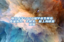 复旦大学2020届毕业生就业质量报告：去机关、留上海明显增加