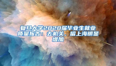 复旦大学2020届毕业生就业质量报告：去机关、留上海明显增加