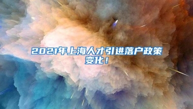 2021年上海人才引进落户政策变化！