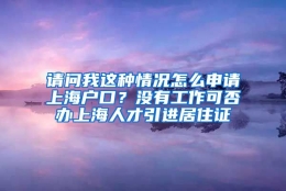 请问我这种情况怎么申请上海户口？没有工作可否办上海人才引进居住证