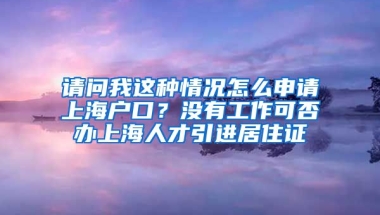 请问我这种情况怎么申请上海户口？没有工作可否办上海人才引进居住证