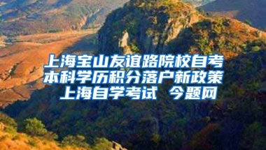 上海宝山友谊路院校自考本科学历积分落户新政策 上海自学考试 今题网