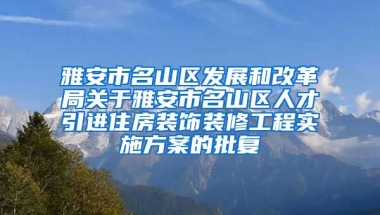 雅安市名山区发展和改革局关于雅安市名山区人才引进住房装饰装修工程实施方案的批复