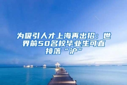 为吸引人才上海再出招：世界前50名校毕业生可直接落“沪”