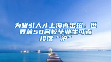 为吸引人才上海再出招：世界前50名校毕业生可直接落“沪”