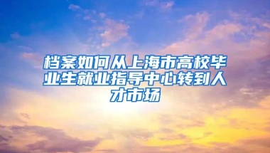 档案如何从上海市高校毕业生就业指导中心转到人才市场