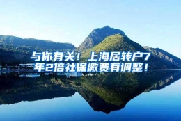 与你有关！上海居转户7年2倍社保缴费有调整！